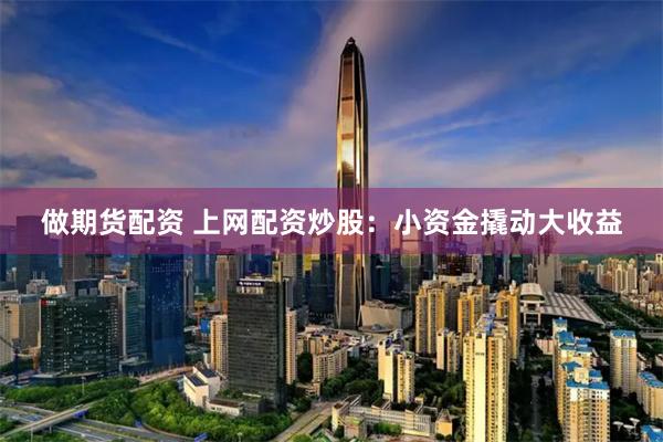 做期货配资 上网配资炒股：小资金撬动大收益