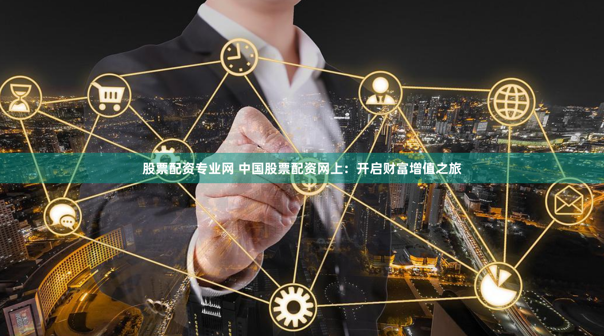 股票配资专业网 中国股票配资网上：开启财富增值之旅