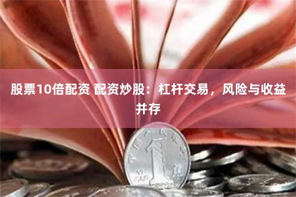 股票10倍配资 配资炒股：杠杆交易，风险与收益并存