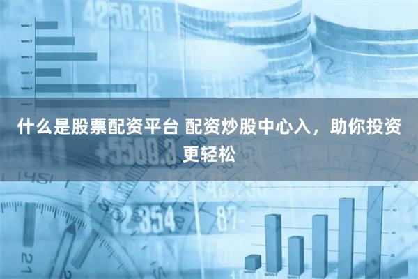 什么是股票配资平台 配资炒股中心入，助你投资更轻松