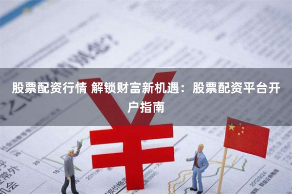 股票配资行情 解锁财富新机遇：股票配资平台开户指南