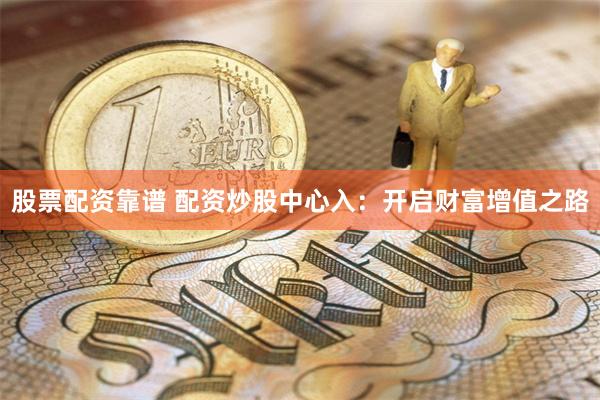 股票配资靠谱 配资炒股中心入：开启财富增值之路