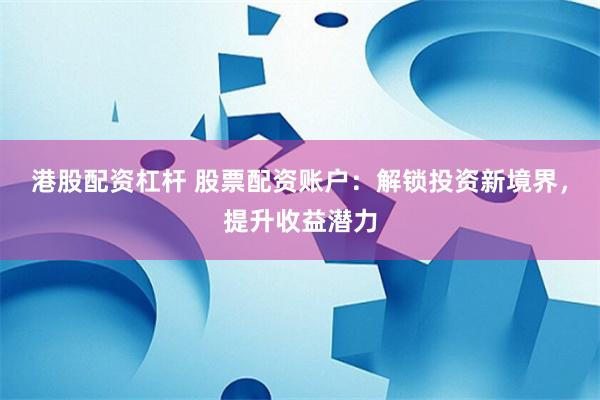 港股配资杠杆 股票配资账户：解锁投资新境界，提升收益潜力