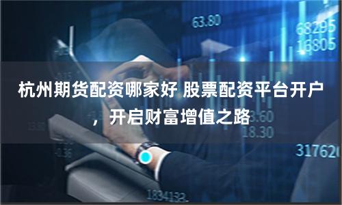 杭州期货配资哪家好 股票配资平台开户，开启财富增值之路