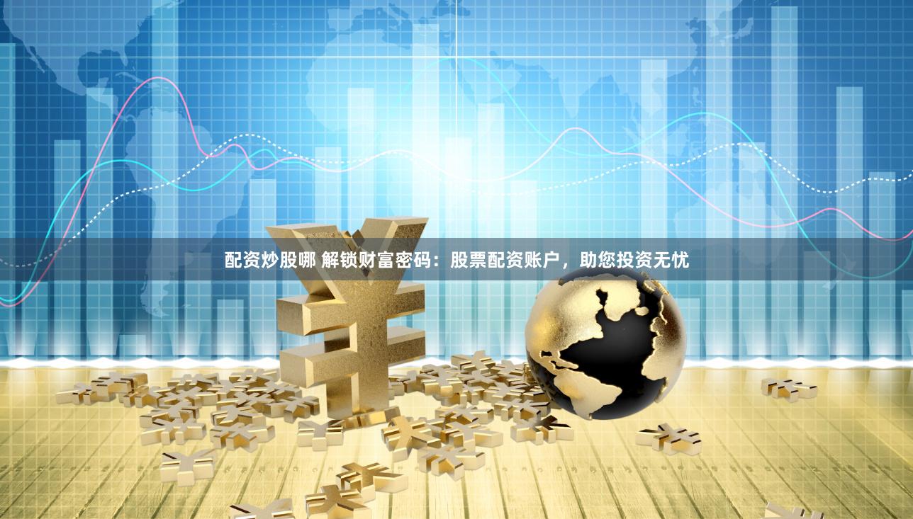配资炒股哪 解锁财富密码：股票配资账户，助您投资无忧