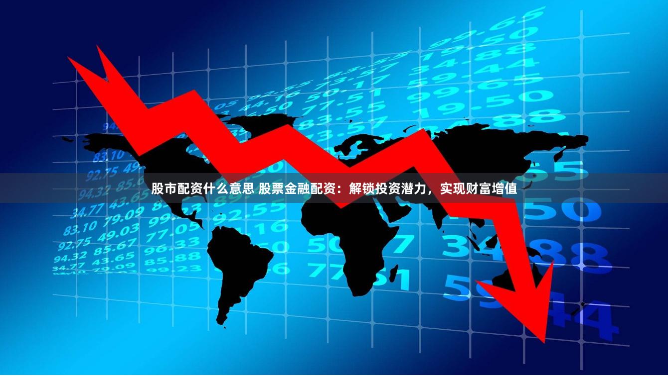 股市配资什么意思 股票金融配资：解锁投资潜力，实现财富增值