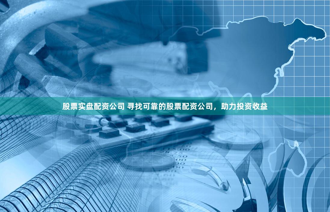 股票实盘配资公司 寻找可靠的股票配资公司，助力投资收益