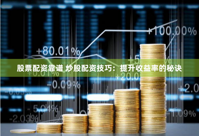股票配资靠谱 炒股配资技巧：提升收益率的秘诀