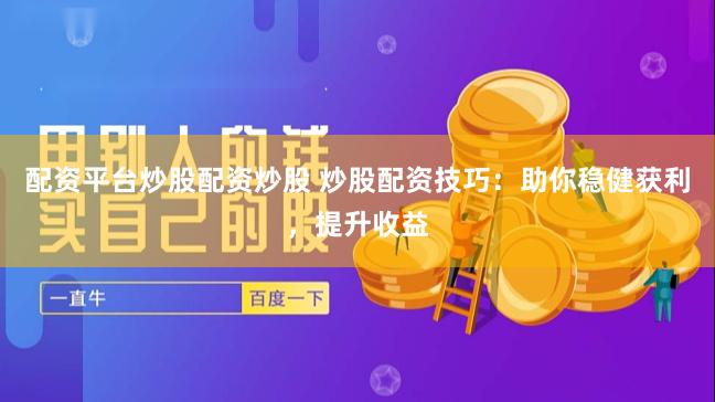 配资平台炒股配资炒股 炒股配资技巧：助你稳健获利，提升收益