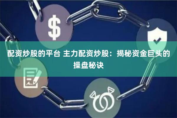 配资炒股的平台 主力配资炒股：揭秘资金巨头的操盘秘诀
