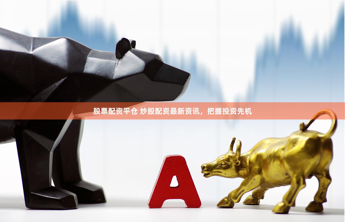 股票配资平仓 炒股配资最新资讯，把握投资先机