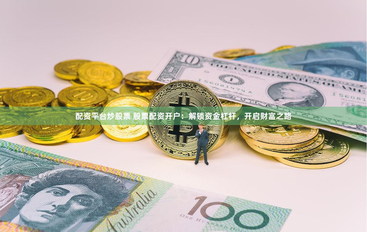 配资平台炒股票 股票配资开户：解锁资金杠杆，开启财富之路