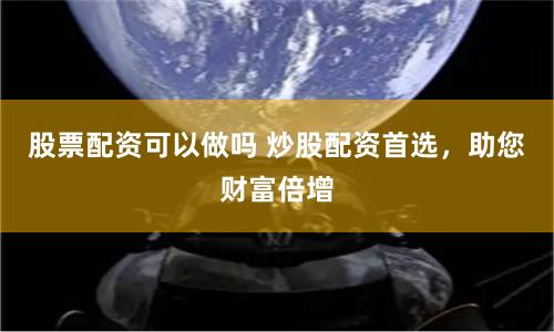股票配资可以做吗 炒股配资首选，助您财富倍增