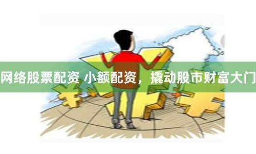 网络股票配资 小额配资，撬动股市财富大门