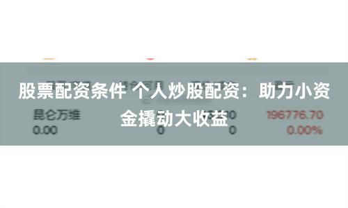 股票配资条件 个人炒股配资：助力小资金撬动大收益