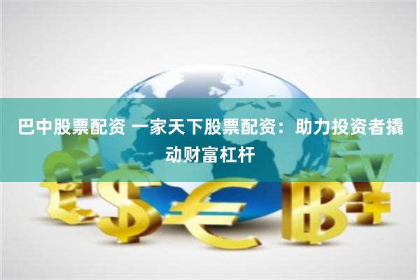 巴中股票配资 一家天下股票配资：助力投资者撬动财富杠杆