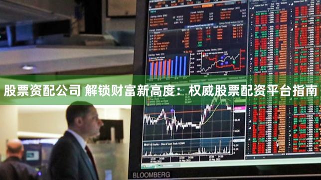 股票资配公司 解锁财富新高度：权威股票配资平台指南