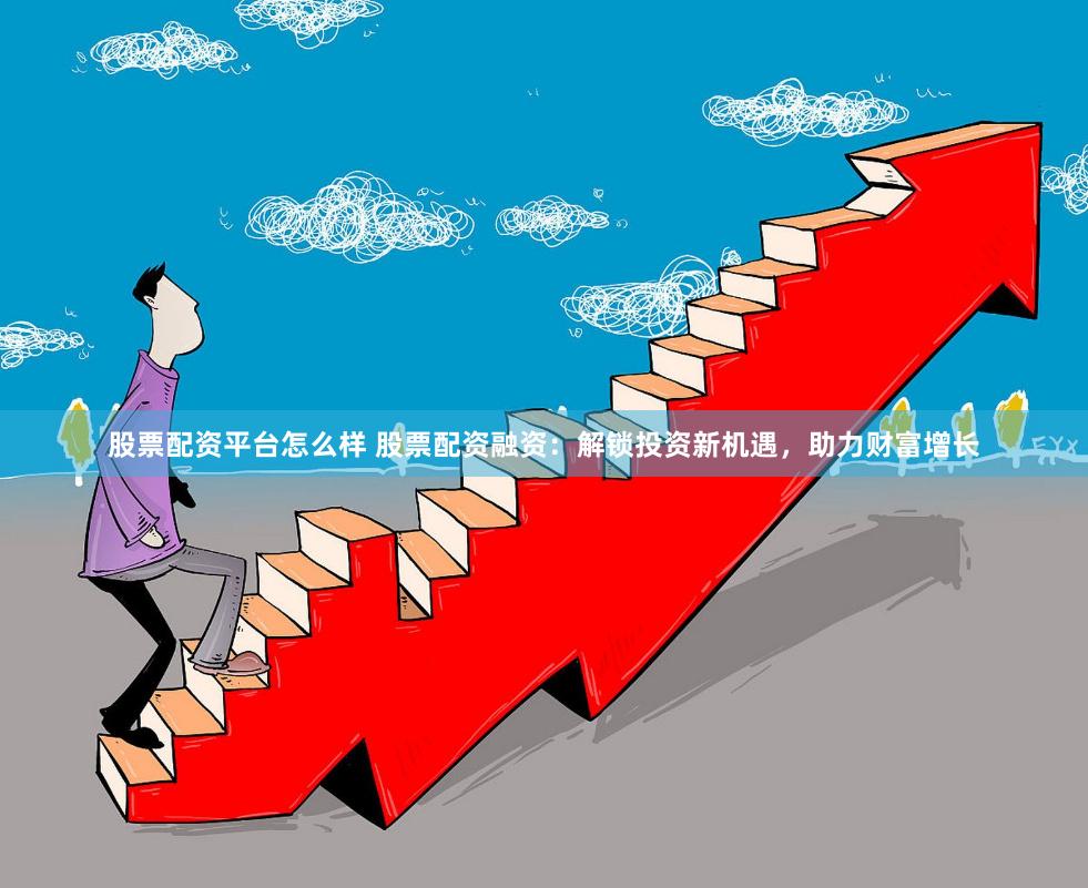 股票配资平台怎么样 股票配资融资：解锁投资新机遇，助力财富增长