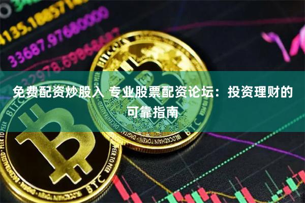免费配资炒股入 专业股票配资论坛：投资理财的可靠指南