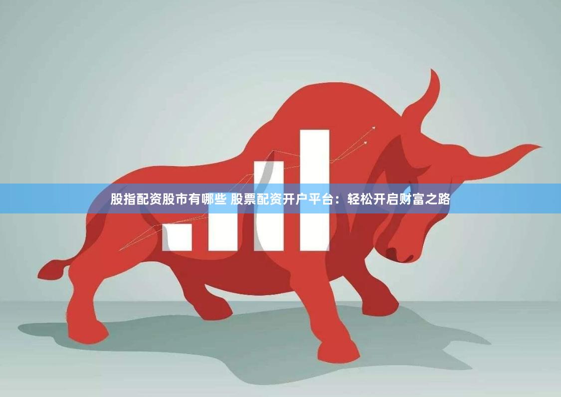 股指配资股市有哪些 股票配资开户平台：轻松开启财富之路