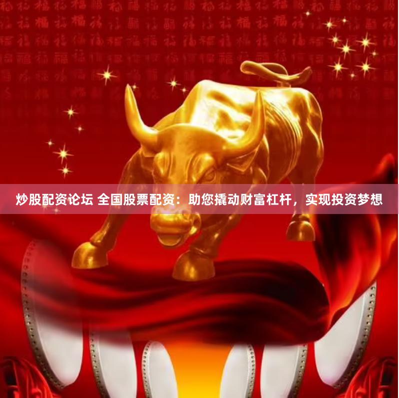 炒股配资论坛 全国股票配资：助您撬动财富杠杆，实现投资梦想