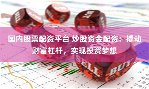 国内股票配资平台 炒股资金配资：撬动财富杠杆，实现投资梦想