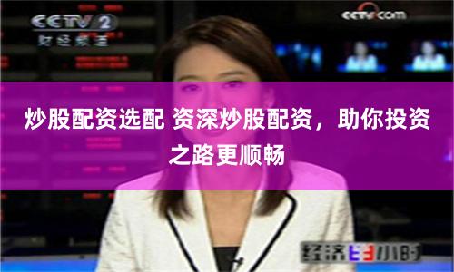 炒股配资选配 资深炒股配资，助你投资之路更顺畅