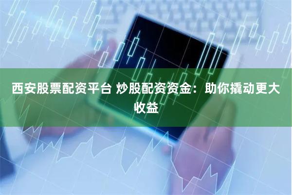 西安股票配资平台 炒股配资资金：助你撬动更大收益