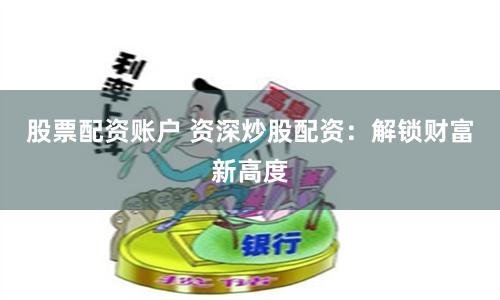 股票配资账户 资深炒股配资：解锁财富新高度