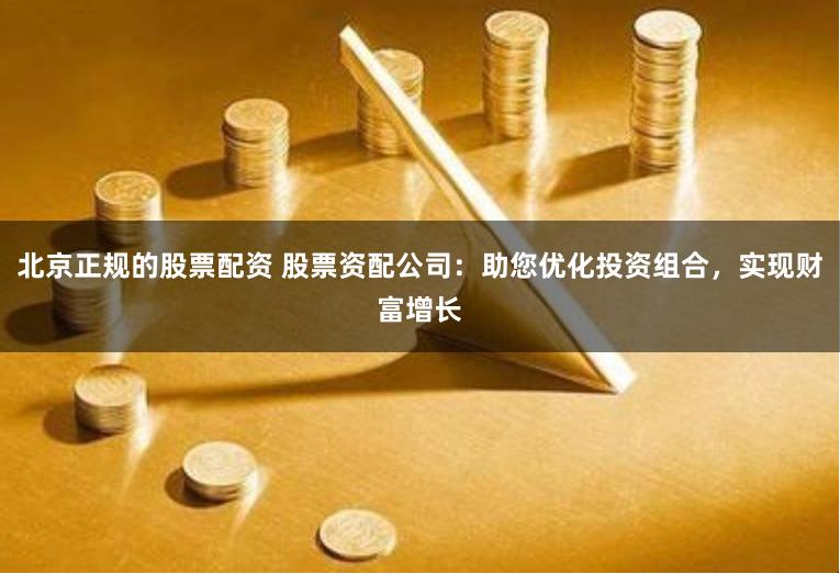 北京正规的股票配资 股票资配公司：助您优化投资组合，实现财富增长