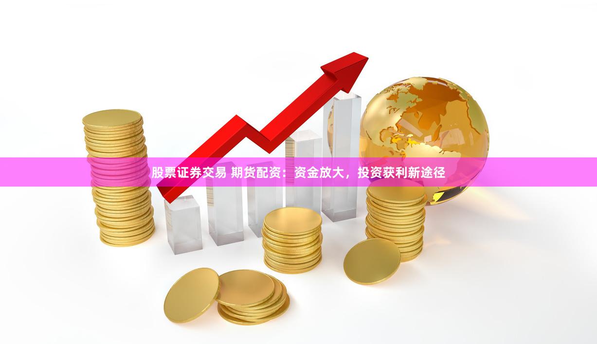 股票证券交易 期货配资：资金放大，投资获利新途径