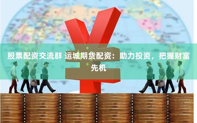 股票配资交流群 运城期货配资：助力投资，把握财富先机