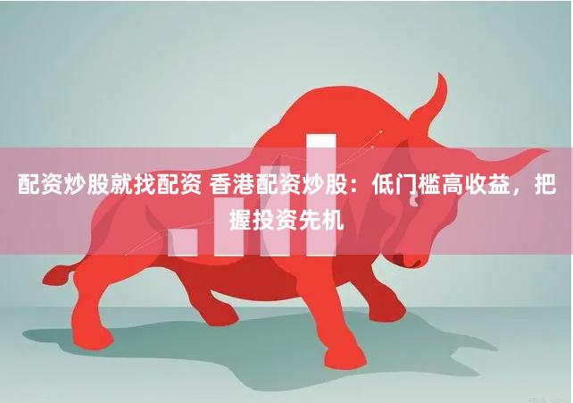 配资炒股就找配资 香港配资炒股：低门槛高收益，把握投资先机