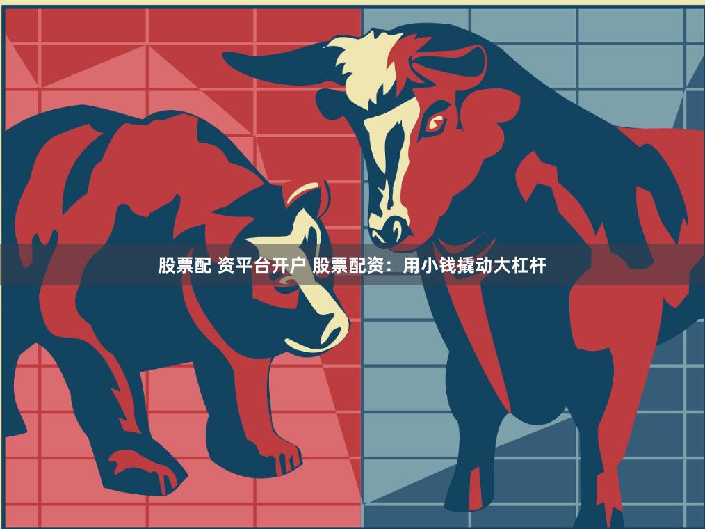 股票配 资平台开户 股票配资：用小钱撬动大杠杆
