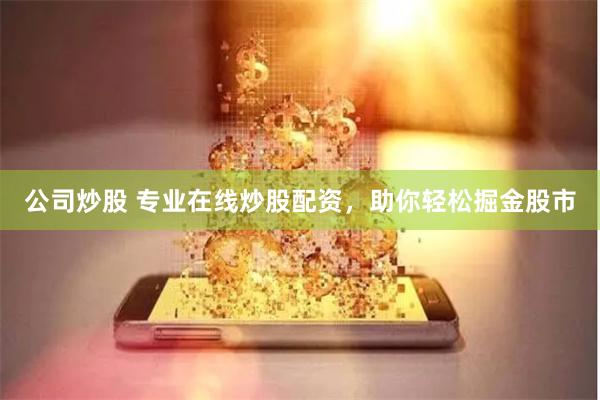 公司炒股 专业在线炒股配资，助你轻松掘金股市