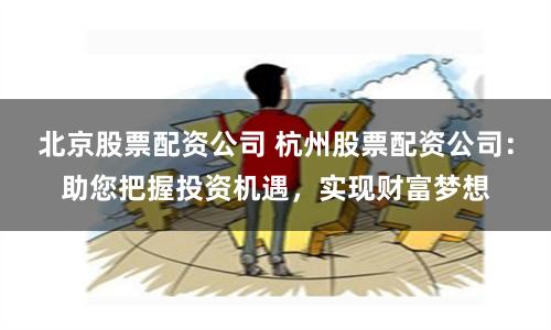 北京股票配资公司 杭州股票配资公司：助您把握投资机遇，实现财富梦想