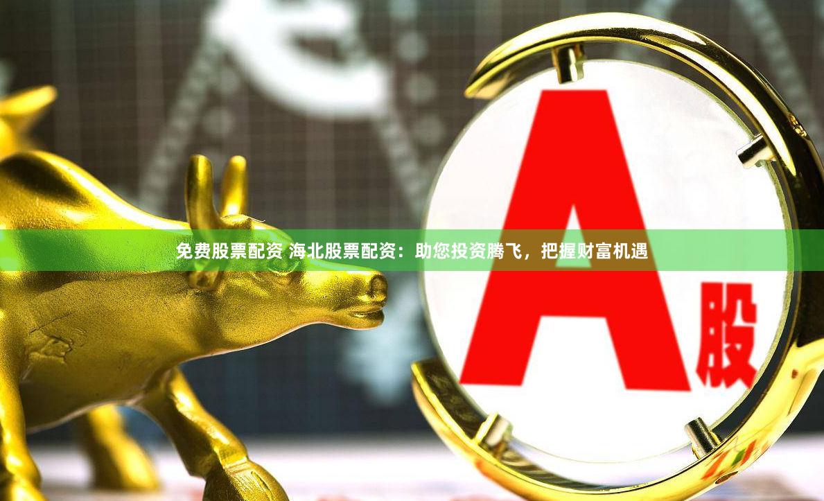 免费股票配资 海北股票配资：助您投资腾飞，把握财富机遇