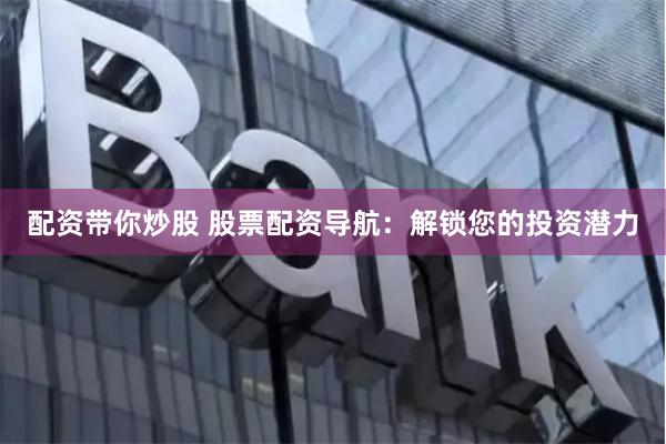 配资带你炒股 股票配资导航：解锁您的投资潜力