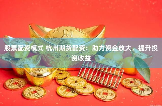 股票配资模式 杭州期货配资：助力资金放大，提升投资收益