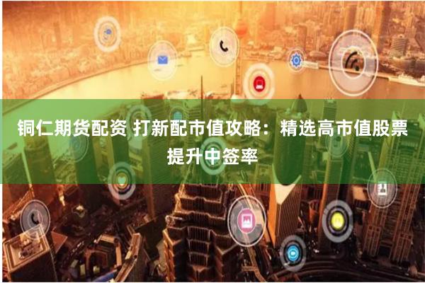 铜仁期货配资 打新配市值攻略：精选高市值股票提升中签率