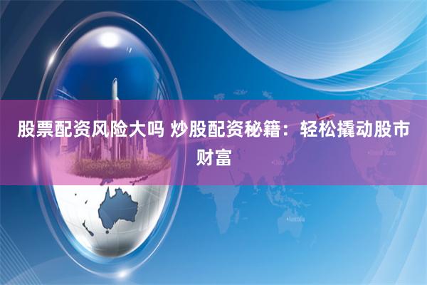股票配资风险大吗 炒股配资秘籍：轻松撬动股市财富