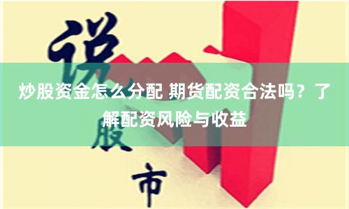 炒股资金怎么分配 期货配资合法吗？了解配资风险与收益
