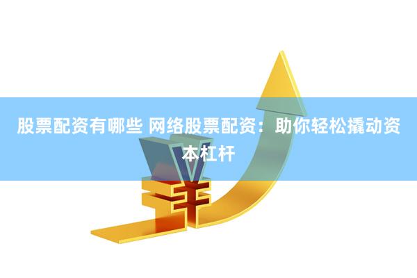 股票配资有哪些 网络股票配资：助你轻松撬动资本杠杆