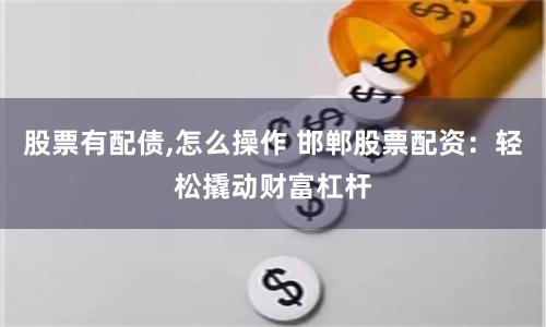 股票有配债,怎么操作 邯郸股票配资：轻松撬动财富杠杆