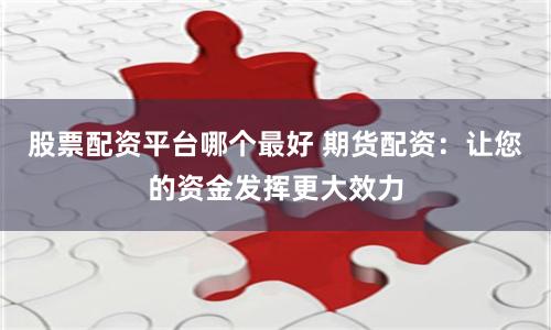 股票配资平台哪个最好 期货配资：让您的资金发挥更大效力