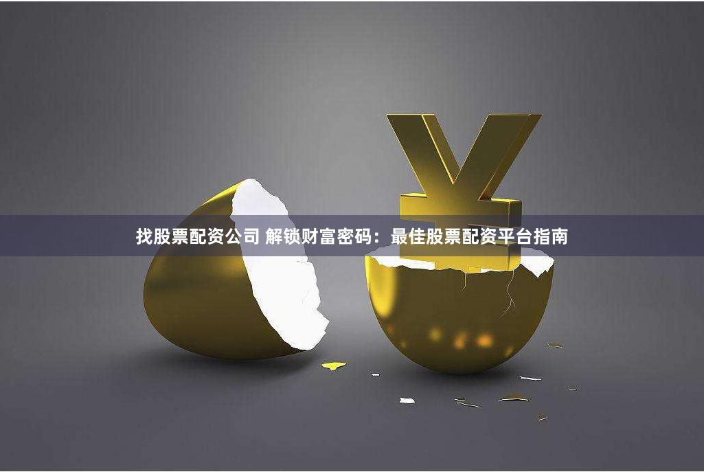 找股票配资公司 解锁财富密码：最佳股票配资平台指南