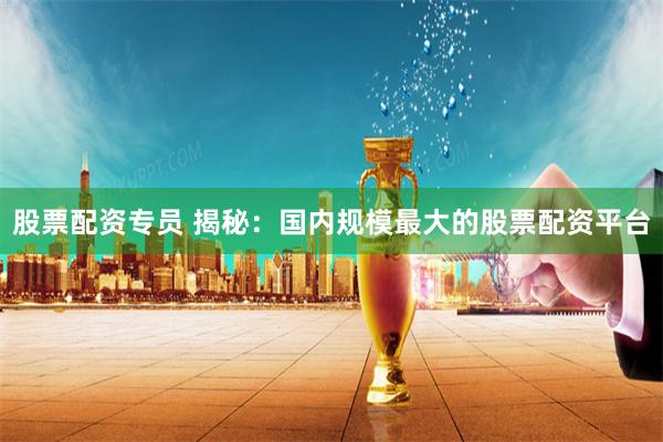 股票配资专员 揭秘：国内规模最大的股票配资平台
