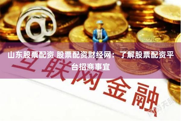 山东股票配资 股票配资财经网：了解股票配资平台招商事宜