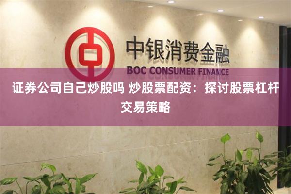 证券公司自己炒股吗 炒股票配资：探讨股票杠杆交易策略