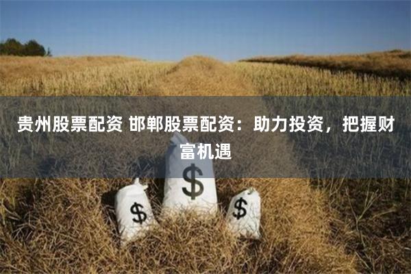 贵州股票配资 邯郸股票配资：助力投资，把握财富机遇